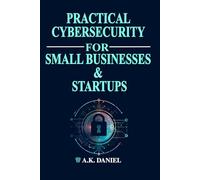 PRACTICAL CYBERSECURITY FOR SMALL BUSINESSES AND START UPS | CYBERSECURITY FOR ENTREPRENEURS | HOW TO PROTECT A BUSINESS ONLINE: A Step-by-Step Guide ... and Secure Your Business on a Budget.
