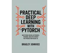 Practical Deep Learning with PyTorch: Mastering Neural Networks, Training, and Deployment for Production-Ready AI