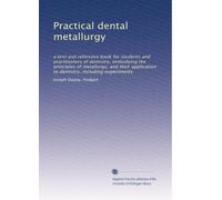 Practical dental metallurgy: a text and reference book for students and practitioners of dentistry, embodying the principles of metallurgy, and their application to dentistry, including experiments