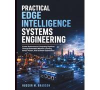 Practical Edge Intelligence Systems Engineering: Create Autonomous Computing Pipelines Through Embedded Machine Learning, Sensor Fusion, And Scalable Optimization: 1