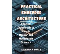 PRACTICAL EMBEDDED ARCHITECTURE: A Systems Design Guide to Scalable, Modular, and Maintainable Firmware