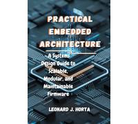 PRACTICAL EMBEDDED ARCHITECTURE: A Systems Design Guide to Scalable, Modular, and Maintainable Firmware