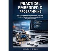 Practical Embedded C Programming: Learn to Create Reliable Embedded Solutions Using C with Hands-On Approaches to Microcontrollers, Peripherals, and System Optimization: 1