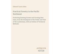 Practical Forestry in the Pacific Northwest: Protecting Existing Forests and Growing New Ones, from the Standpoint of the Public and That of the Lumberman, with an Outline of Technical Methods