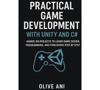PRACTICAL GAME DEVELOPMENT WITH UNITY AND C#:: Hands-On Projects to Learn Game Design, Programming, and Publishing Step by Step