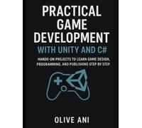 PRACTICAL GAME DEVELOPMENT WITH UNITY AND C#:: Hands-On Projects to Learn Game Design, Programming, and Publishing Step by Step
