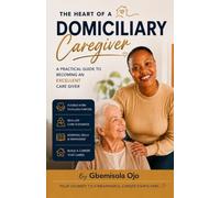 Practical Guide To Becoming a Domiciliary Care Giver: Practical Knowledge, Real-World Insight, and Guidance for Every Stage of the Journey