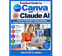 Practical Guide to Canva and Claude AI: Master AI-Assisted Content Creation, Graphic Design, Branding, and Digital Workflows