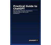 Practical Guide to ChatGPT: Step-by-Step Prompts, Examples & Visual Guides to Use AI with Confidence