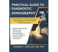 PRACTICAL GUIDE TO DIAGNOSTIC SONOGRAPHY: Clinical Protocols, Imaging Techniques, and Interpretation for Real-World Practice and Exams.
