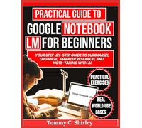 Practical Guide to Google Notebook lm for Beginners: Your Step-by-Step Guide to Summarize, Organize, Smarter Research, and Note-Taking with AI