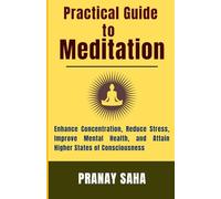Practical Guide to Meditation: Enhance Concentration, Reduce Stress, Improve Mental Health, and Attain higher states of consciousness