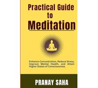 Practical Guide to Meditation: Enhance Concentration, Reduce Stress, Improve Mental Health, and Attain higher states of consciousness