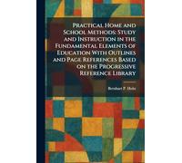 Practical Home and School Methods: Study and Instruction in the Fundamental Elements of Education With Outlines and Page References Based on the Progressive Reference Library