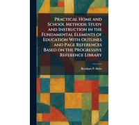 Practical Home and School Methods: Study and Instruction in the Fundamental Elements of Education With Outlines and Page References Based on the Progressive Reference Library