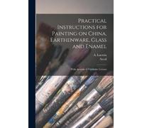 Practical Instructions for Painting on China, Earthenware, Glass and (Tascabile)
