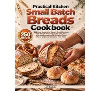 Practical Kitchen Small Batch Breads Cookbook: 250 Easy Sweet and Savory Bread Recipes with Simple Techniques for One, Two, or a Small Household, Bringing Fresh Flavor and Less Waste to Your Table