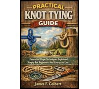 PRACTICAL KNOT TYING GUIDE: Essential Rope Techniques Explained Simply For Beginners And Everyday Use