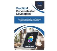 PRACTICAL KUBERNETES FOR DEVELOPERS: Containerize, Deploy, and Manage Applications with Kubernetes