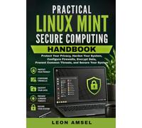 Practical Linux Mint Secure Computing Handbook: Protect Your Privacy, Harden Your System, Configure Firewalls, Encrypt Data, Prevent Common Threats, and Secure Your System