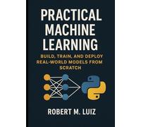 Practical Machine Learning with Python: Build, Train, and Deploy Real-World Models from Scratch