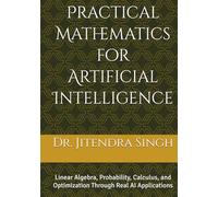 Practical Mathematics for Artificial Intelligence: Linear Algebra, Probability, Calculus, and Optimization Through Real AI Applications