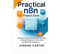 Practical n8n Project Book: Build Real-World Automations with n8n: Practical Projects for APIs, SaaS, and Workflow Integration