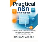 Practical n8n Project Book: Build Real-World Automations with n8n: Practical Projects for APIs, SaaS, and Workflow Integration