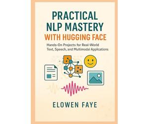 Practical NLP Mastery with Hugging Face: Hands-On Projects for Real-World Text, Speech, and Multimodal Applications: Hands-On Projects for Real-World Text, Speech, and Multimodal Applications