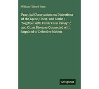 Practical Observations on Distortions of the Spine, Chest, and Limbs ; Together with Remarks on Paralytic and Other Diseases Connected with Impaired or Defective Motion
