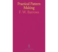 Practical Pattern Making: A Thoroughly Practical Work on the Art of Making Patterns, Written by a Pattern-Maker With Thirty Years' Experience
