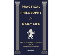 Practical Philosophy for Daily Life: Reflections and Teachings from the Great Philosophers