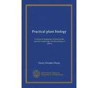 Practical plant biology (Vol-1): a course of elementary lectures on the general morphology and physiology of plants