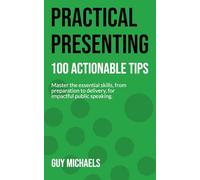 Practical Presenting: 100 Actionable Tips: Master the essential skills, from preparation to delivery, for impactful public speaking.