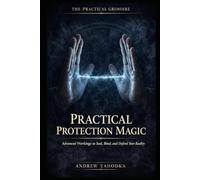 Practical Protection Magic: Advanced Workings to Seal, Bind, and Defend Your Reality Against What You Cannot See