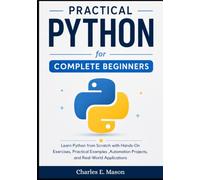 Practical Python for Complete Beginners: Learn Python from Scratch with Hands-On Exercises, Practical Examples, Automation Projects, and Real-World Applications