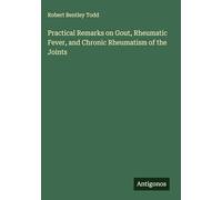 Practical Remarks on Gout, Rheumatic Fever, and Chronic Rheumatism of the Joints
