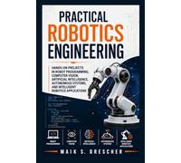 Practical Robotics Engineering: Hands-On Projects in Robot Programming, Computer Vision, Artificial Intelligence, Autonomous Systems, and Intelligent Robotics Applications