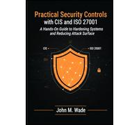 Practical Security Controls with CIS and ISO 27001: A Hands-On Guide to Hardening Systems and Reducing Attack Surface