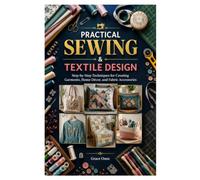 PRACTICAL SEWING & TEXTILE DESIGN: Step-by-Step Techniques for Creating Garments, Home Décor, and Fabric Accessories