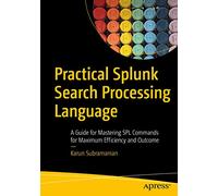 Practical Splunk Search Processing Language: A Guide for Mastering SPL Commands for Maximum Efficiency and Outcome