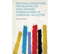 Practical Suggestions for Relieving the Over-Crowded Thoroughfares of London &C. in a Letter