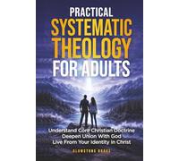 Practical Systematic Theology for Adults: Understand Core Christian Doctrine, Deepen Union With God, & Live From Your Identity in Christ