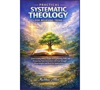 Practical Systematic Theology for Believing Teens: Understanding Biblical Truth, Strengthening Faith, and Deepening Your Connection with God through Deep Insights and Real Life Applications