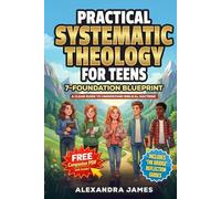 Practical Systematic Theology for Teens: A Clear 7-Foundation Blueprint to Understand Biblical Doctrine, Build Confidence, Deepen Your Connection With God and Develop a Lasting Faith