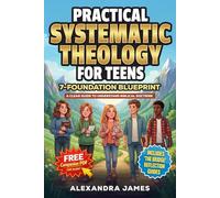 Practical Systematic Theology for Teens: A Clear 7-Foundation Blueprint to Understand Biblical Doctrine, Build Confidence, Deepen Your Connection With God and Develop a Lasting Faith