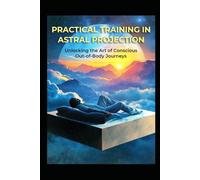 Practical Training in Astral Projection: Unlocking the Art of Conscious Out-of-Body Journeys