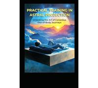 Practical Training in Astral Projection: Unlocking the Art of Conscious Out-of-Body Journeys