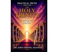 PRACTICAL TRUTH ABOUT THE THE HOLY TRINITY: Understanding the One God Revealed as Father, Son, and Holy Spirit