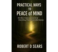 Practical Ways to Peace of Mind: Or: How I Gave Up Control of Everything I Never Controlled Anyway